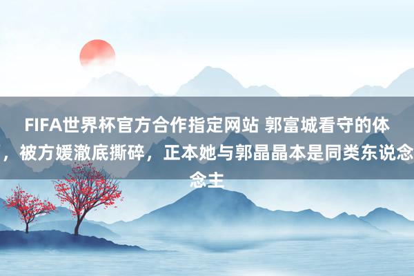 FIFA世界杯官方合作指定网站 郭富城看守的体面,被方媛澈底撕碎,正本她与郭晶晶本是同类东说念主