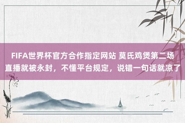 FIFA世界杯官方合作指定网站 莫氏鸡煲第二场直播就被永封,不懂平台规定,说错一句话就凉了