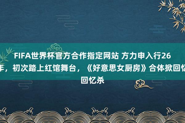 FIFA世界杯官方合作指定网站 方力申入行26周年,初次踏上红馆舞台,《好意思女厨房》合体掀回忆杀