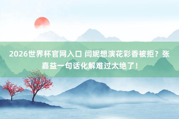 2026世界杯官网入口 闫妮想演花彩香被拒?张嘉益一句话化解难过太绝了!
