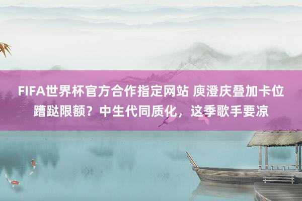 FIFA世界杯官方合作指定网站 庾澄庆叠加卡位蹧跶限额?中生代同质化,这季歌手要凉