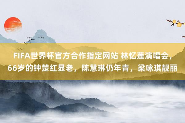 FIFA世界杯官方合作指定网站 林忆莲演唱会,66岁的钟楚红显老,陈慧琳仍年青,梁咏琪靓丽