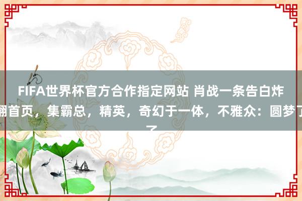 FIFA世界杯官方合作指定网站 肖战一条告白炸翻首页,集霸总,精英,奇幻于一体,不雅众:圆梦了