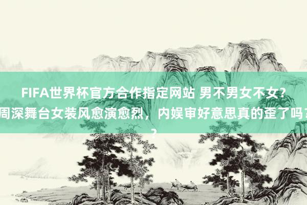 FIFA世界杯官方合作指定网站 男不男女不女?周深舞台女装风愈演愈烈,内娱审好意思真的歪了吗?