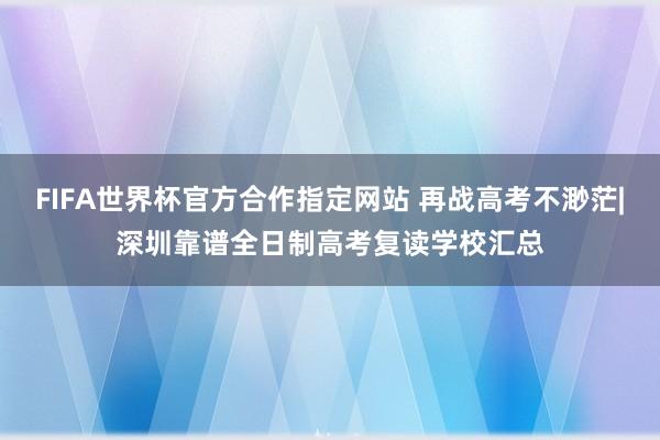 FIFA世界杯官方合作指定网站 再战高考不渺茫|深圳靠谱全日制高考复读学校汇总