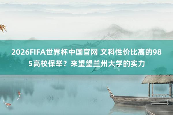2026FIFA世界杯中国官网 文科性价比高的985高校保举？来望望兰州大学的实力