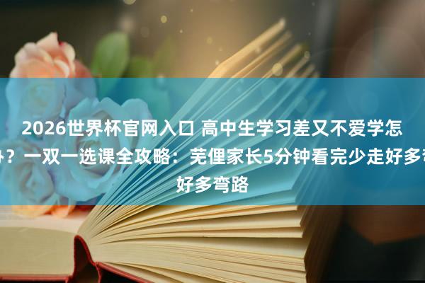 2026世界杯官网入口 高中生学习差又不爱学怎样办？一双一选课全攻略：芜俚家长5分钟看完少走好多弯路