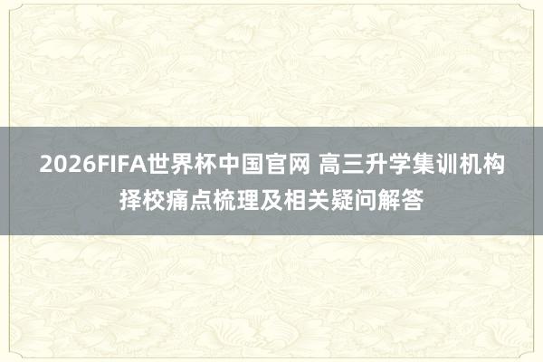 2026FIFA世界杯中国官网 高三升学集训机构择校痛点梳理及相关疑问解答