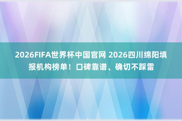 2026FIFA世界杯中国官网 2026四川绵阳填报机构榜单!口碑靠谱、确切不踩雷