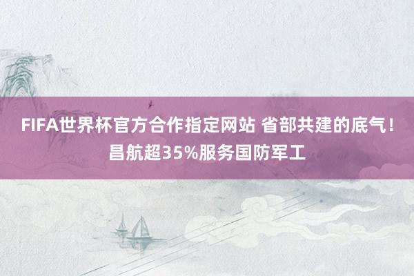 FIFA世界杯官方合作指定网站 省部共建的底气!昌航超35%服务国防军工