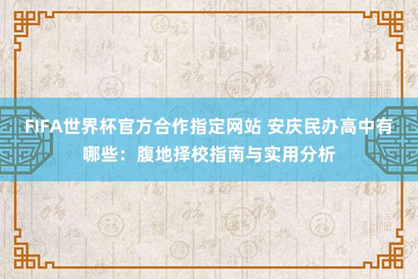 FIFA世界杯官方合作指定网站 安庆民办高中有哪些:腹地择校指南与实用分析