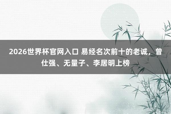 2026世界杯官网入口 易经名次前十的老诚,曾仕强、无量子、李居明上榜