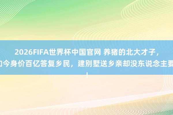 2026FIFA世界杯中国官网 养猪的北大才子,如今身价百亿答复乡民,建别墅送乡亲却没东说念主要!