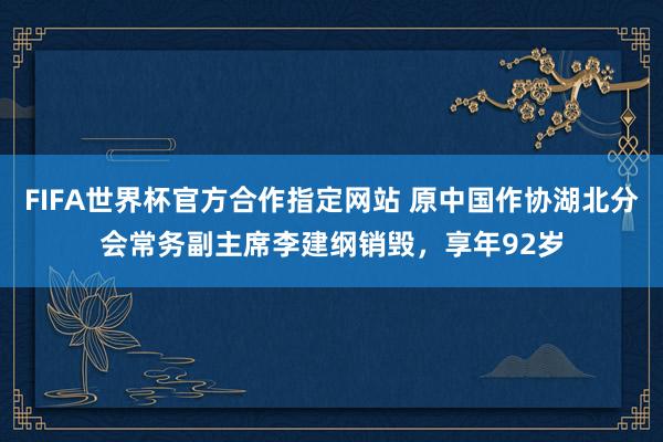 FIFA世界杯官方合作指定网站 原中国作协湖北分会常务副主席李建纲销毁，享年92岁