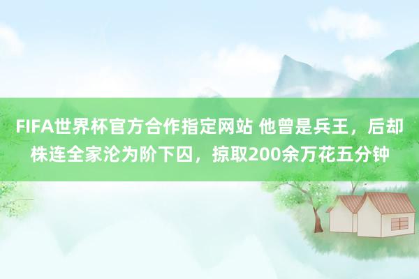 FIFA世界杯官方合作指定网站 他曾是兵王,后却株连全家沦为阶下囚,掠取200余万花五分钟