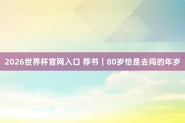 2026世界杯官网入口 荐书|80岁恰是去闯的年岁