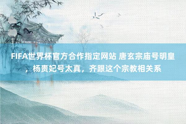 FIFA世界杯官方合作指定网站 唐玄宗庙号明皇,杨贵妃号太真,齐跟这个宗教相关系