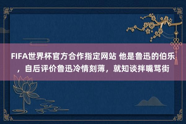 FIFA世界杯官方合作指定网站 他是鲁迅的伯乐,自后评价鲁迅冷情刻薄,就知谈拌嘴骂街