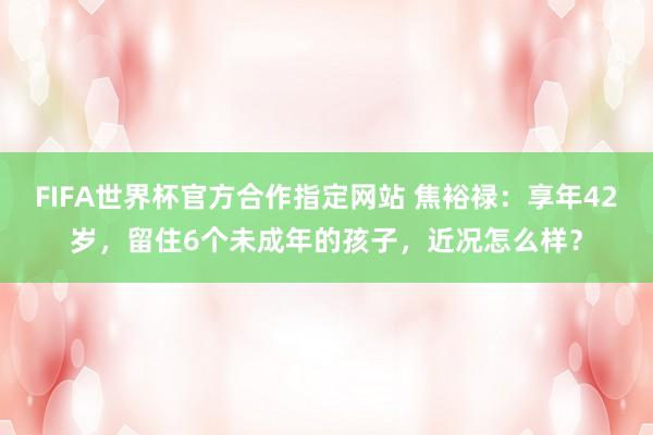 FIFA世界杯官方合作指定网站 焦裕禄:享年42岁,留住6个未成年的孩子,近况怎么样?