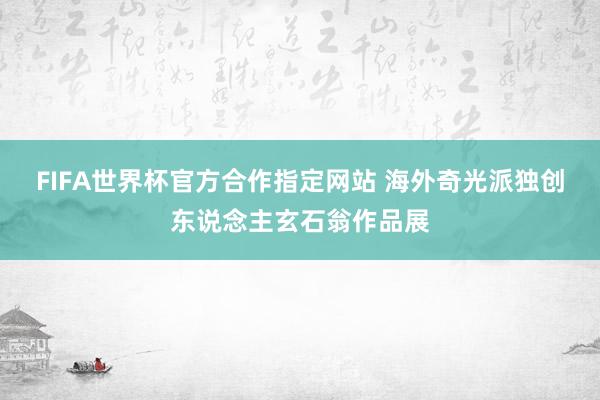 FIFA世界杯官方合作指定网站 海外奇光派独创东说念主玄石翁作品展