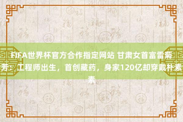 FIFA世界杯官方合作指定网站 甘肃女首富雷菊芳:工程师出生,首创藏药,身家120亿却穿戴朴素