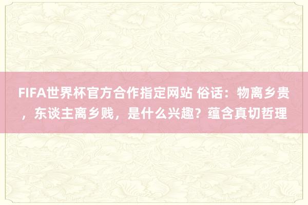 FIFA世界杯官方合作指定网站 俗话:物离乡贵,东谈主离乡贱,是什么兴趣?蕴含真切哲理
