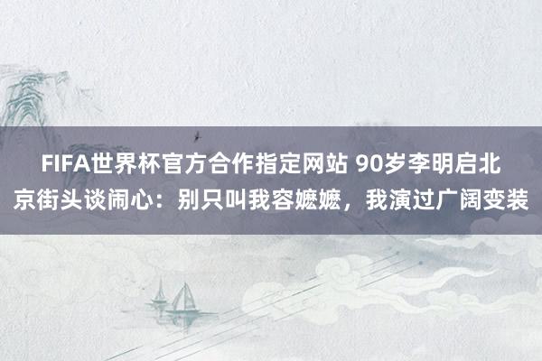FIFA世界杯官方合作指定网站 90岁李明启北京街头谈闹心:别只叫我容嬷嬷,我演过广阔变装