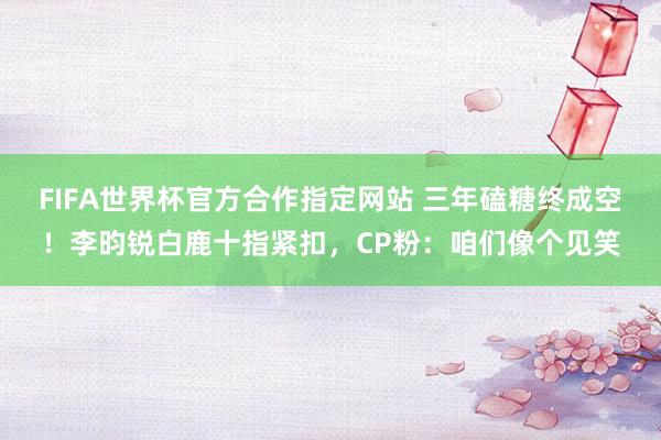 FIFA世界杯官方合作指定网站 三年磕糖终成空!李昀锐白鹿十指紧扣,CP粉:咱们像个见笑