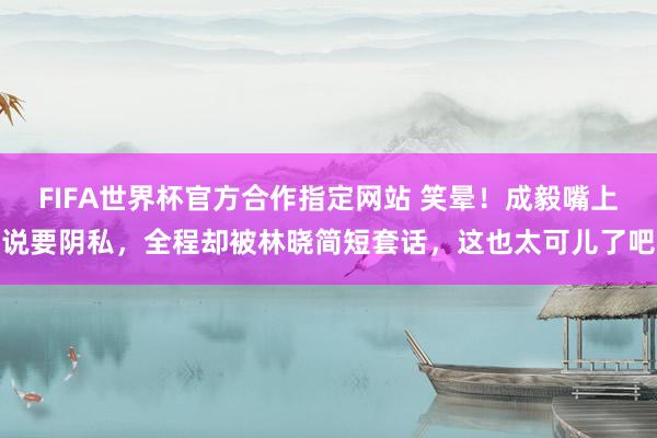 FIFA世界杯官方合作指定网站 笑晕!成毅嘴上说要阴私,全程却被林晓简短套话,这也太可儿了吧