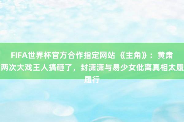 FIFA世界杯官方合作指定网站 《主角》:黄肃肃两次大戏王人搞砸了,封潇潇与易少女仳离真相太履行