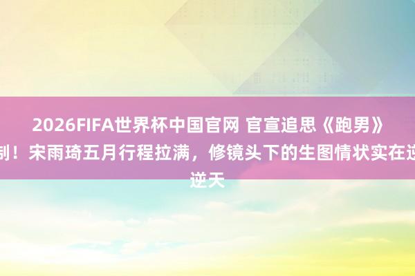 2026FIFA世界杯中国官网 官宣追思《跑男》录制!宋雨琦五月行程拉满,修镜头下的生图情状实在逆天