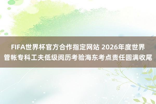 FIFA世界杯官方合作指定网站 2026年度世界管帐专科工夫低级阅历考验海东考点责任圆满收尾