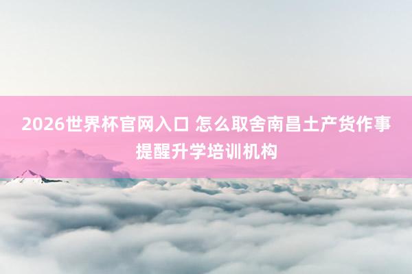 2026世界杯官网入口 怎么取舍南昌土产货作事提醒升学培训机构