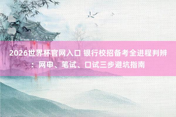 2026世界杯官网入口 银行校招备考全进程判辨:网申、笔试、口试三步避坑指南