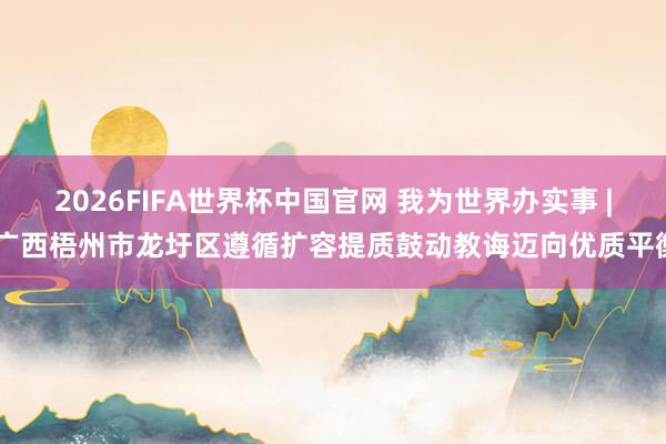 2026FIFA世界杯中国官网 我为世界办实事 | 广西梧州市龙圩区遵循扩容提质鼓动教诲迈向优质平衡