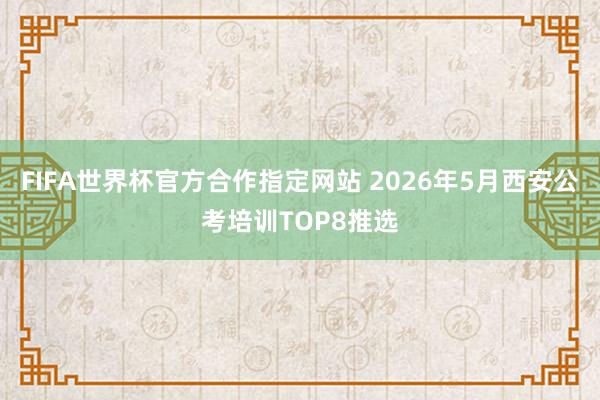 FIFA世界杯官方合作指定网站 2026年5月西安公考培训TOP8推选