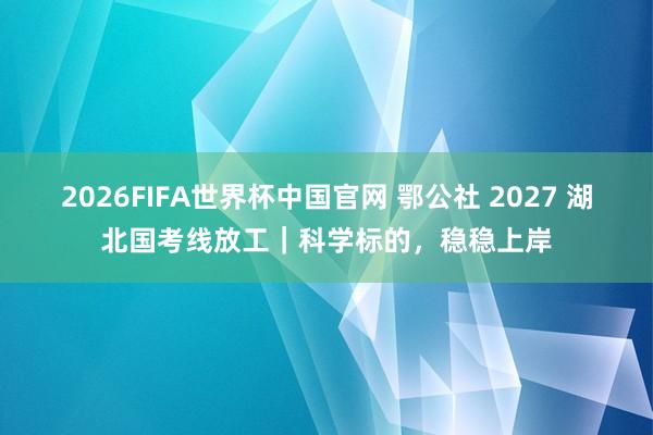 2026FIFA世界杯中国官网 鄂公社 2027 湖北国考线放工|科学标的,稳稳上岸