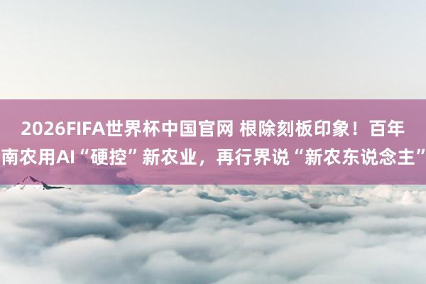 2026FIFA世界杯中国官网 根除刻板印象!百年南农用AI“硬控”新农业,再行界说“新农东说念主”