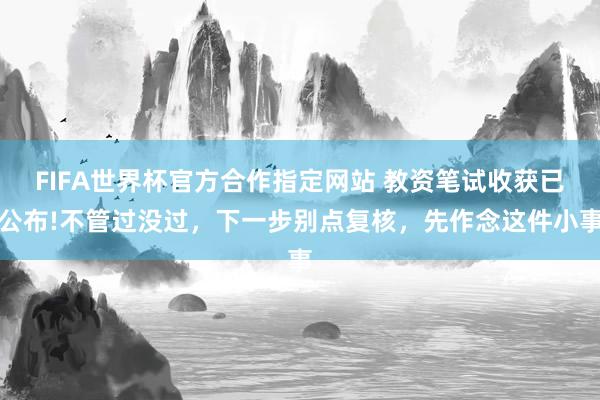 FIFA世界杯官方合作指定网站 教资笔试收获已公布!不管过没过,下一步别点复核,先作念这件小事