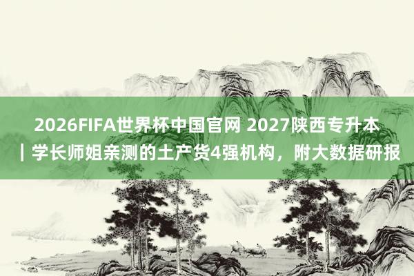 2026FIFA世界杯中国官网 2027陕西专升本|学长师姐亲测的土产货4强机构,附大数据研报