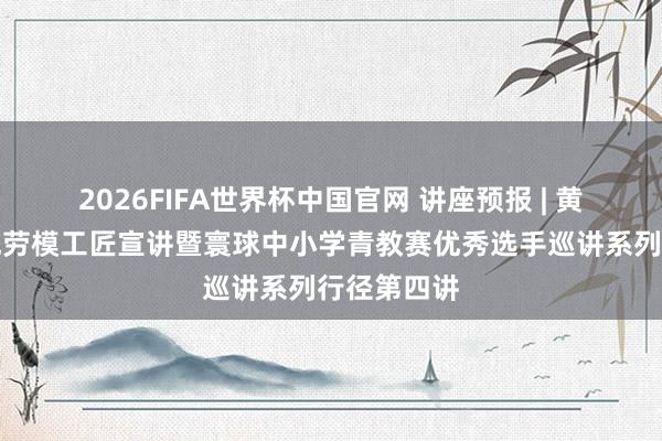 2026FIFA世界杯中国官网 讲座预报 | 黄石教师系统劳模工匠宣讲暨寰球中小学青教赛优秀选手巡讲系列行径第四讲