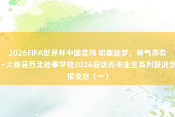 2026FIFA世界杯中国官网 职教圆梦,神气亦有劲量——大荔县西北处事学校2026届优秀毕业生系列报说念(一)