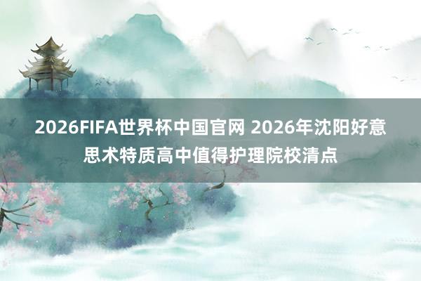 2026FIFA世界杯中国官网 2026年沈阳好意思术特质高中值得护理院校清点