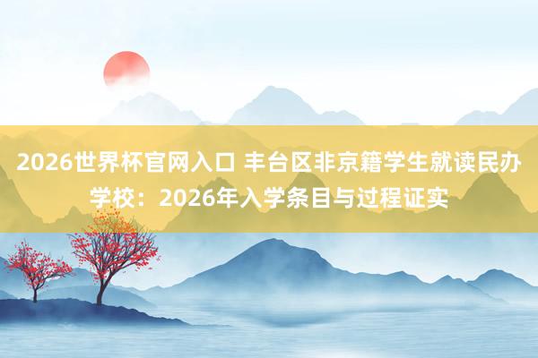 2026世界杯官网入口 丰台区非京籍学生就读民办学校:2026年入学条目与过程证实