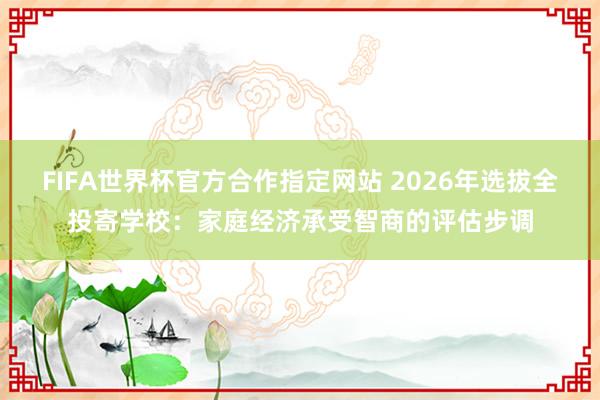 FIFA世界杯官方合作指定网站 2026年选拔全投寄学校:家庭经济承受智商的评估步调