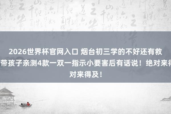 2026世界杯官网入口 烟台初三学的不好还有救吗?带孩子亲测4款一双一指示小要害后有话说!绝对来得及!