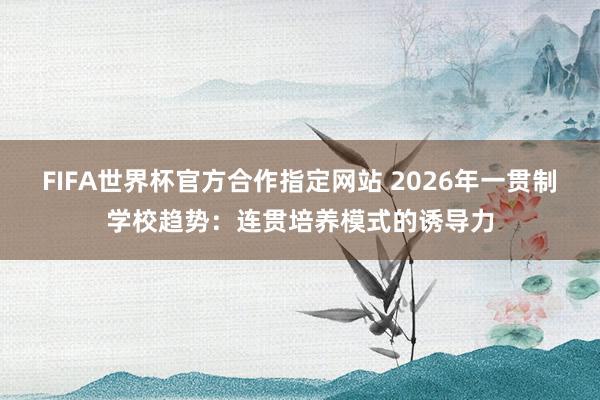 FIFA世界杯官方合作指定网站 2026年一贯制学校趋势:连贯培养模式的诱导力
