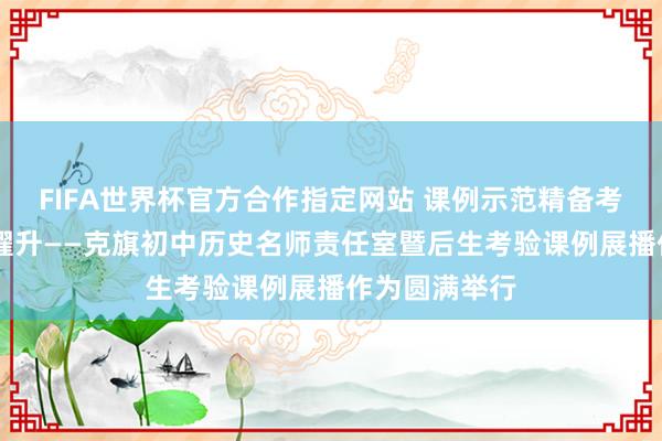 FIFA世界杯官方合作指定网站 课例示范精备考 研想赋能促擢升——克旗初中历史名师责任室暨后生考验课例展播作为圆满举行