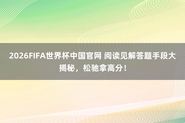 2026FIFA世界杯中国官网 阅读见解答题手段大揭秘,松驰拿高分!