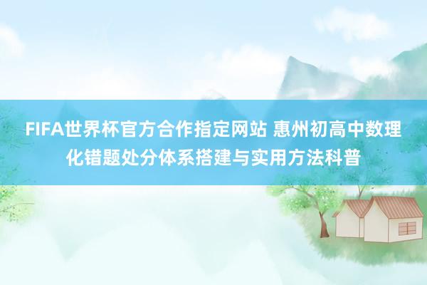 FIFA世界杯官方合作指定网站 惠州初高中数理化错题处分体系搭建与实用方法科普